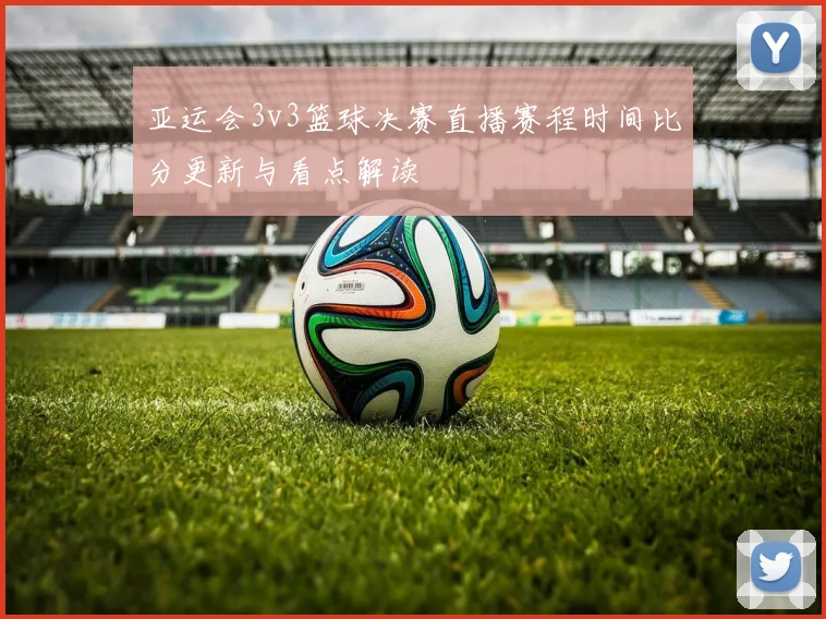 亚运会3v3篮球决赛直播赛程时间比分更新与看点解读