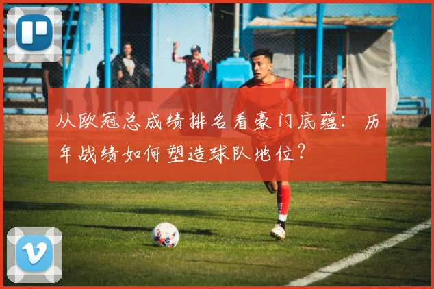 从欧冠总成绩排名看豪门底蕴：历年战绩如何塑造球队地位？