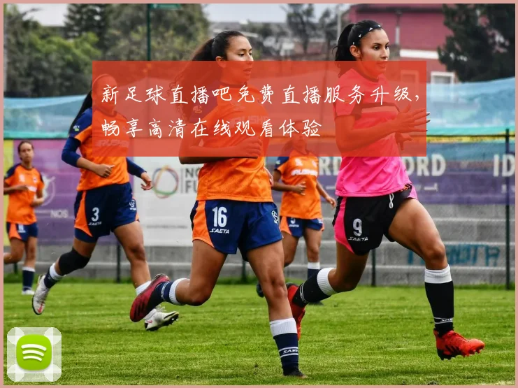 新足球直播吧免费直播服务升级，畅享高清在线观看体验