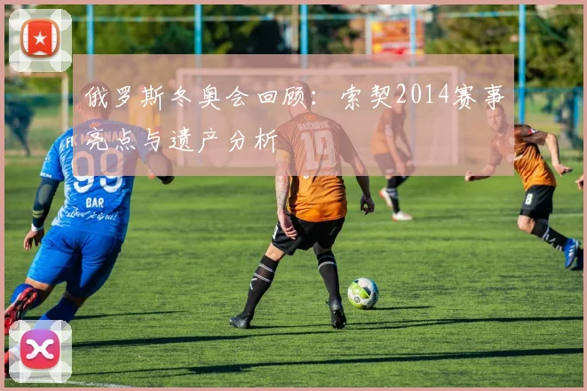 俄罗斯冬奥会回顾：索契2014赛事亮点与遗产分析