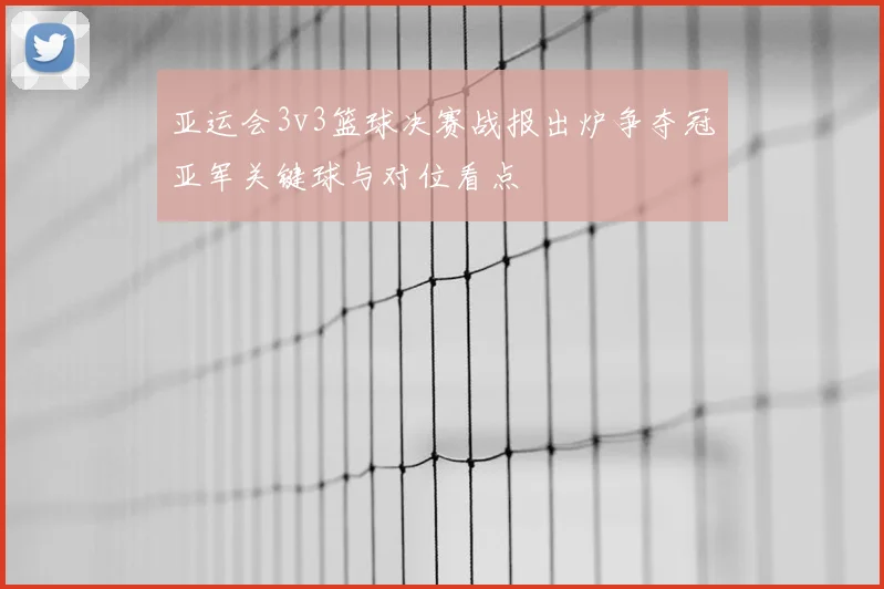 亚运会3v3篮球决赛战报出炉争夺冠亚军关键球与对位看点