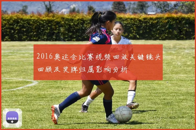 2016奥运会比赛视频回放关键镜头回顾及奖牌归属影响分析