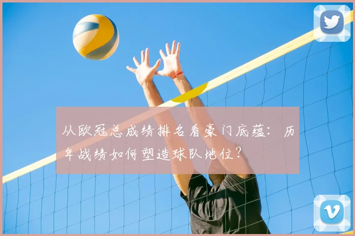 从欧冠总成绩排名看豪门底蕴：历年战绩如何塑造球队地位？