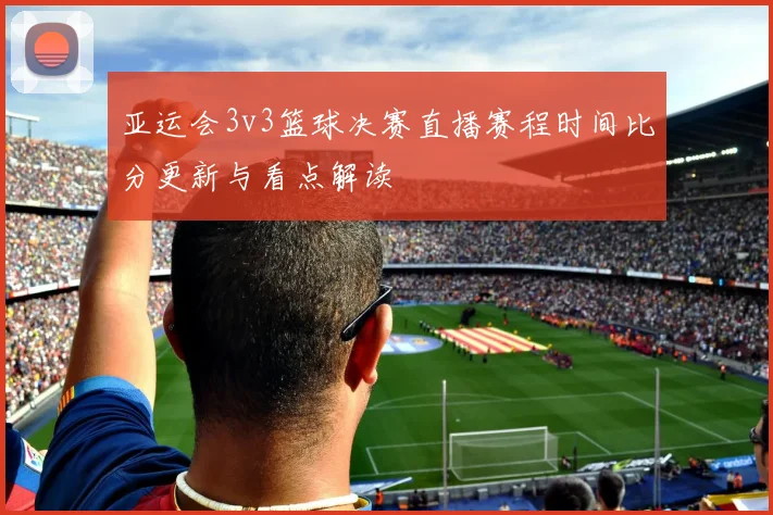 亚运会3v3篮球决赛直播赛程时间比分更新与看点解读