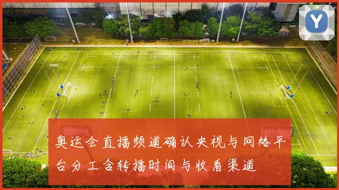 奥运会直播频道确认央视与网络平台分工含转播时间与收看渠道