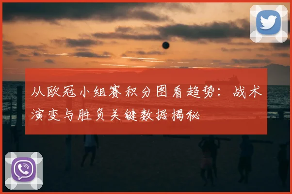 从欧冠小组赛积分图看趋势：战术演变与胜负关键数据揭秘