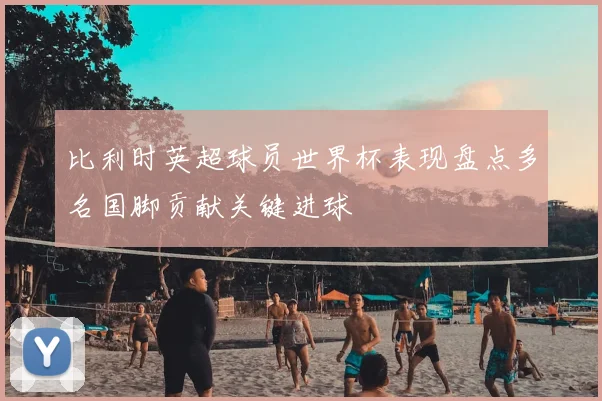 比利时英超球员世界杯表现盘点多名国脚贡献关键进球