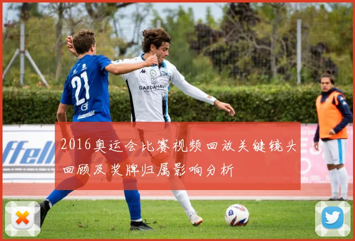 2016奥运会比赛视频回放关键镜头回顾及奖牌归属影响分析