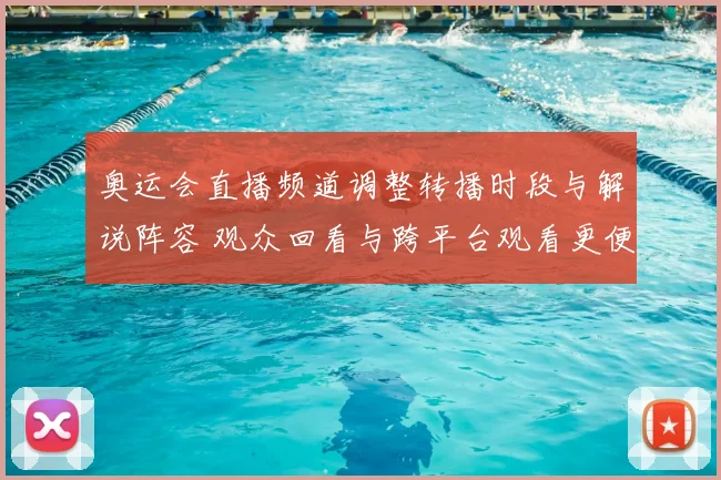 奥运会直播频道调整转播时段与解说阵容 观众回看与跨平台观看更便捷