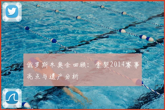 俄罗斯冬奥会回顾：索契2014赛事亮点与遗产分析