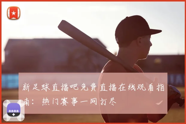 新足球直播吧免费直播在线观看指南：热门赛事一网打尽